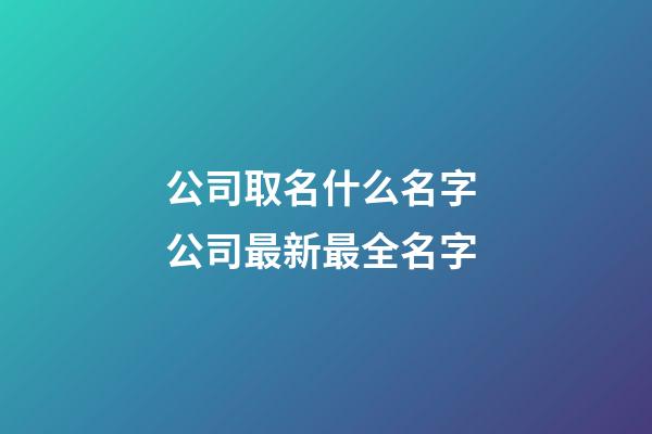 公司取名什么名字 公司最新最全名字-第1張-公司起名-玄機派